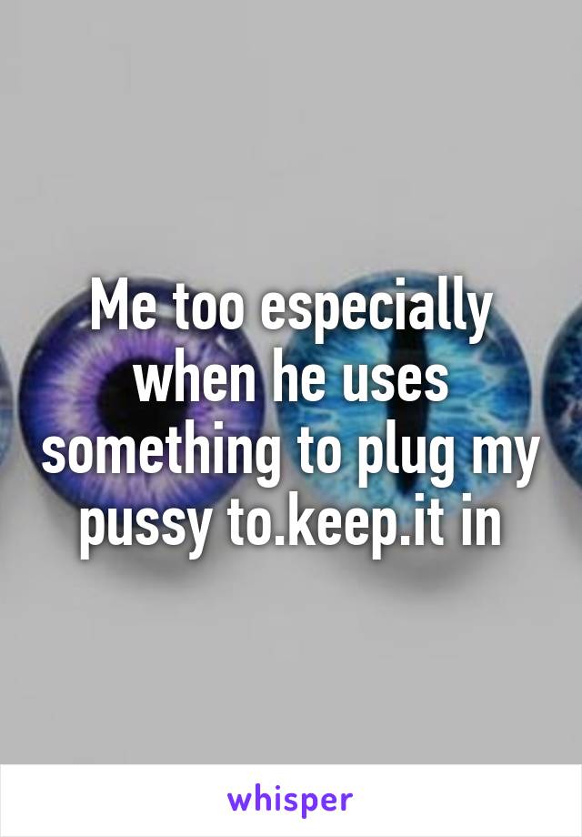 Me too especially when he uses something to plug my pussy to.keep.it in