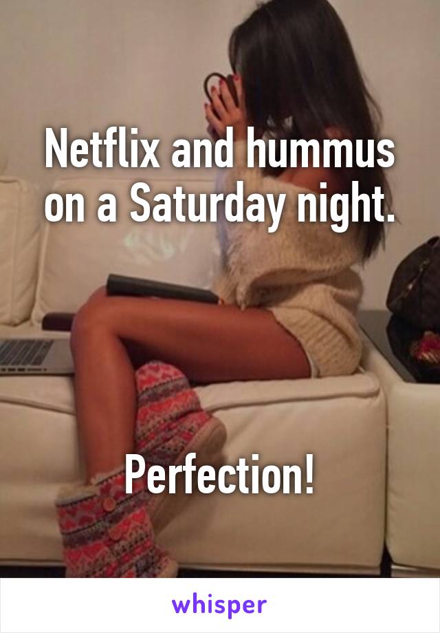 Netflix and hummus on a Saturday night.




Perfection!