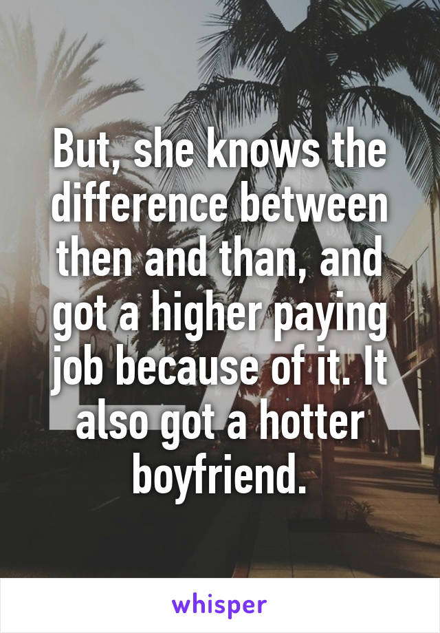 But, she knows the difference between then and than, and got a higher paying job because of it. It also got a hotter boyfriend.