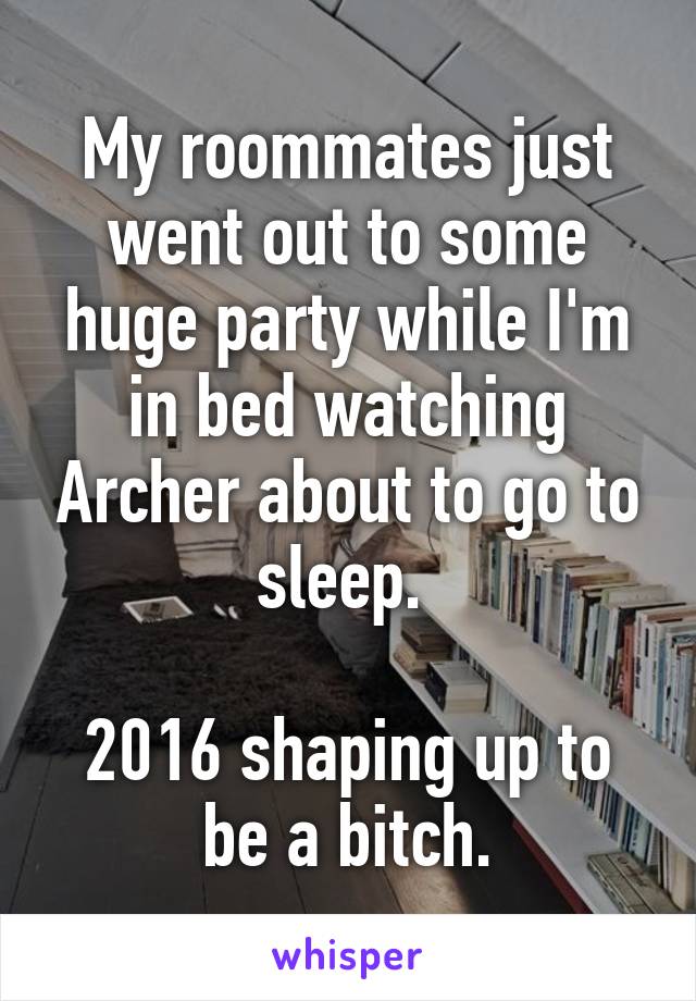 My roommates just went out to some huge party while I'm in bed watching Archer about to go to sleep. 

2016 shaping up to be a bitch.