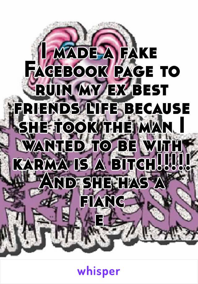 I made a fake Facebook page to ruin my ex best friends life because she took the man I wanted to be with karma is a bitch!!!!! And she has a fiance