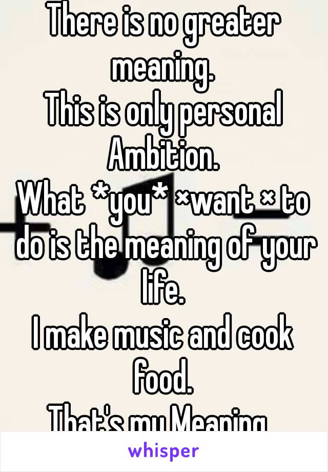 There is no greater meaning. 
This is only personal Ambition. 
What *you* ×want × to do is the meaning of your life. 
I make music and cook food. 
That's my Meaning. 