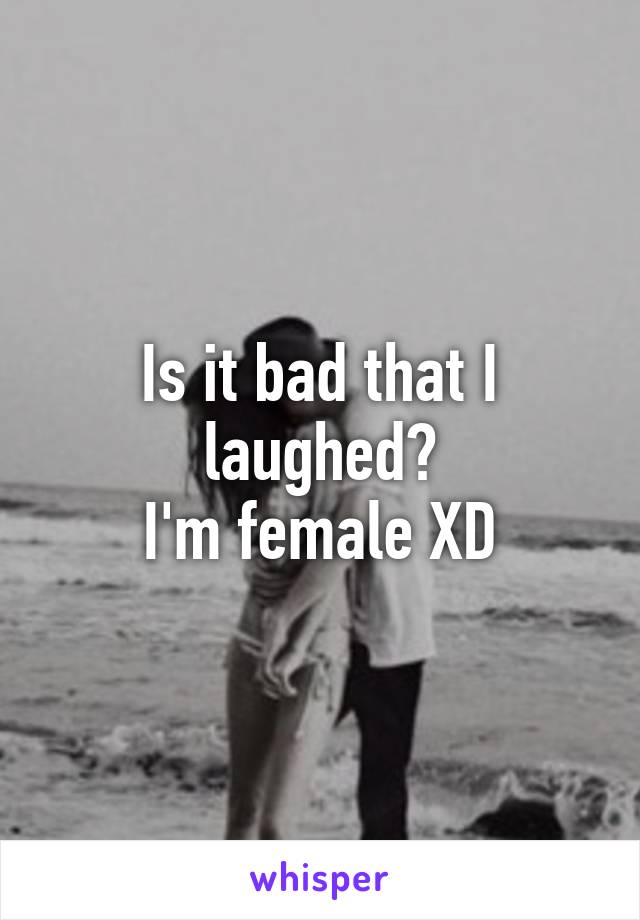 Is it bad that I laughed?
I'm female XD