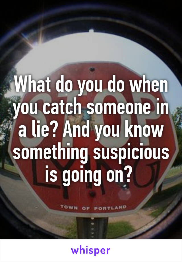 What do you do when you catch someone in a lie? And you know something suspicious is going on? 