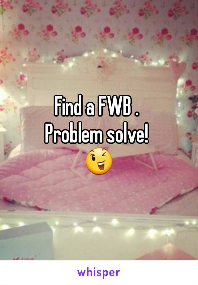 Find a FWB . 
Problem solve! 
😉
