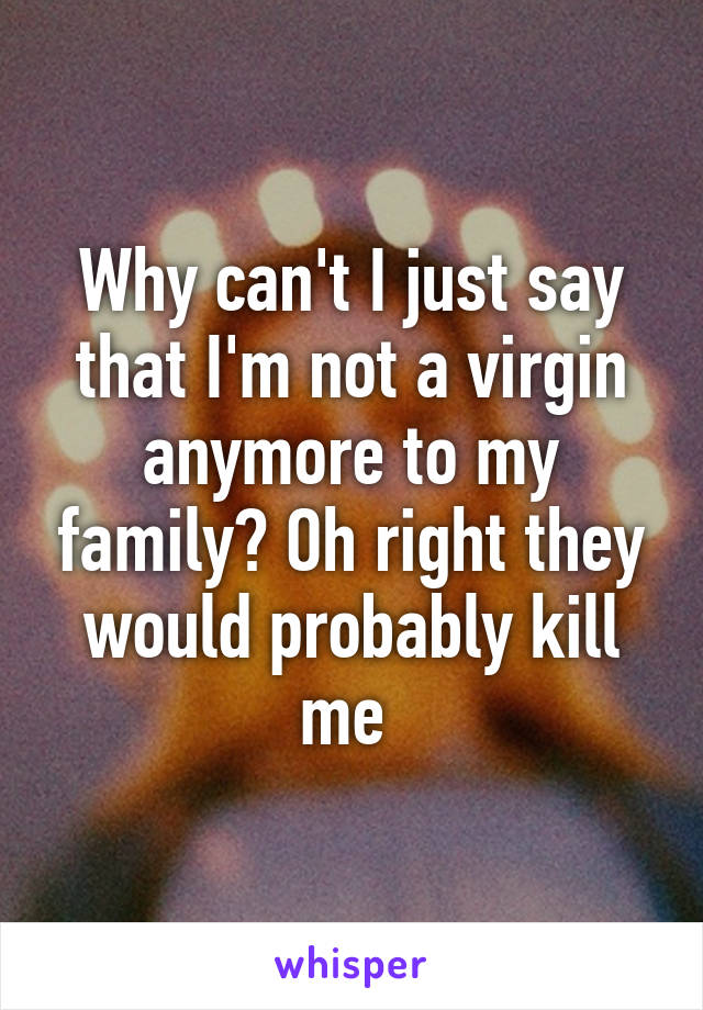Why can't I just say that I'm not a virgin anymore to my family? Oh right they would probably kill me 