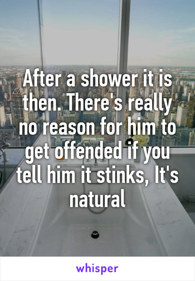 After a shower it is then. There's really no reason for him to get offended if you tell him it stinks, It's natural