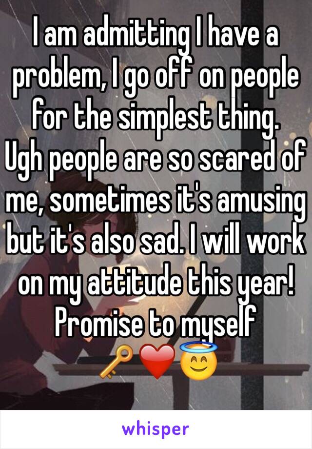I am admitting I have a problem, I go off on people for the simplest thing. 
Ugh people are so scared of me, sometimes it's amusing but it's also sad. I will work on my attitude this year! 
Promise to myself 
🔑❤️😇