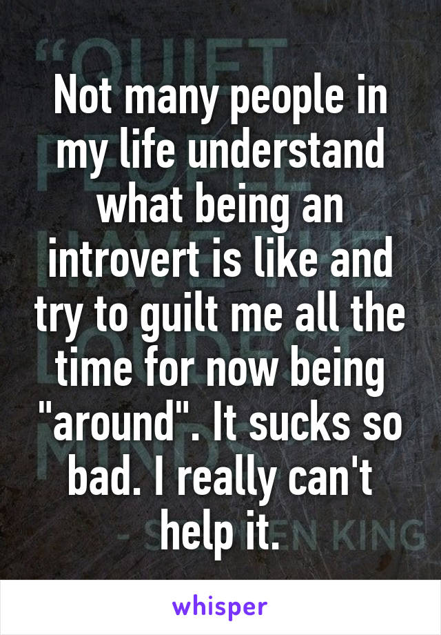 Not many people in my life understand what being an introvert is like and try to guilt me all the time for now being "around". It sucks so bad. I really can't help it.