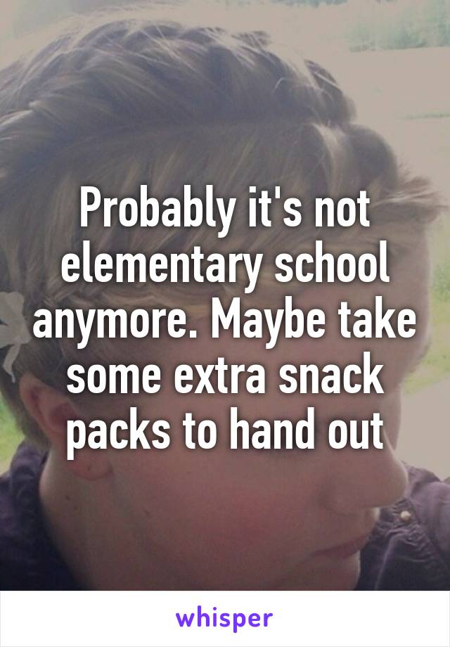 Probably it's not elementary school anymore. Maybe take some extra snack packs to hand out