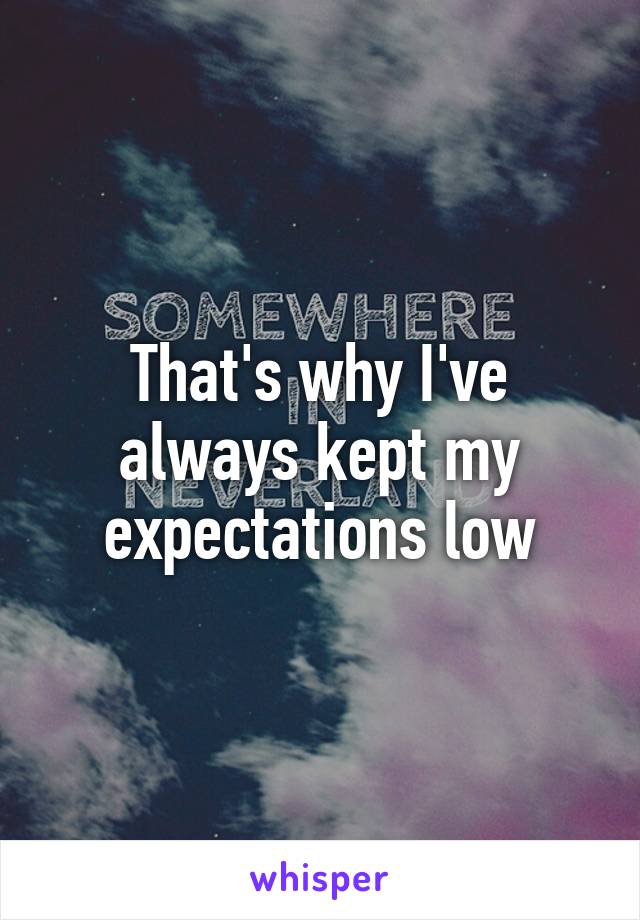 That's why I've always kept my expectations low