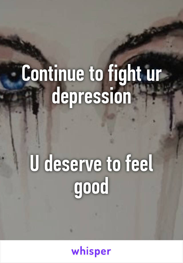 Continue to fight ur depression


U deserve to feel good