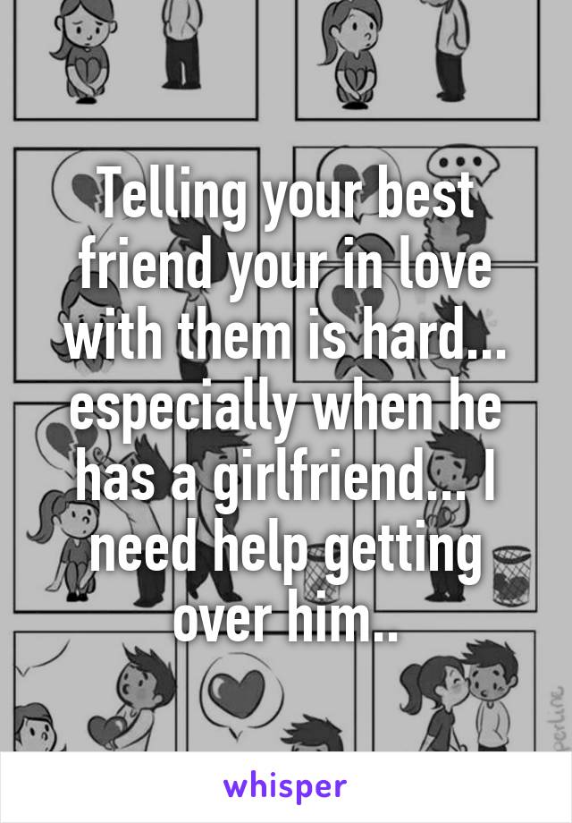 Telling your best friend your in love with them is hard... especially when he has a girlfriend... I need help getting over him..