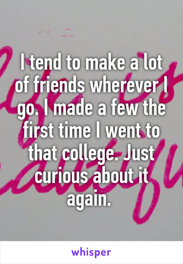 I tend to make a lot of friends wherever I go. I made a few the first time I went to that college. Just curious about it again. 
