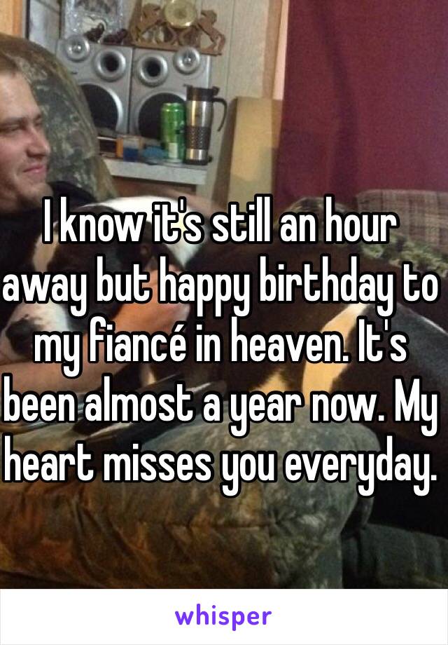 I know it's still an hour away but happy birthday to my fiancé in heaven. It's been almost a year now. My heart misses you everyday. 