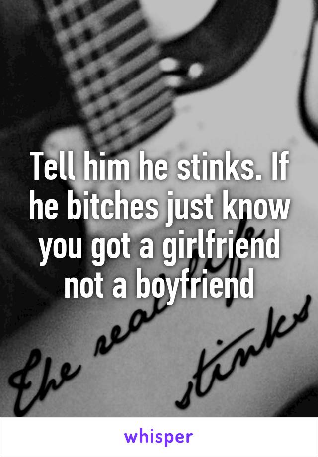 Tell him he stinks. If he bitches just know you got a girlfriend not a boyfriend
