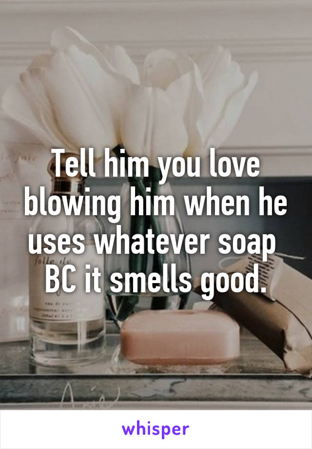 Tell him you love blowing him when he uses whatever soap 
 BC it smells good. 