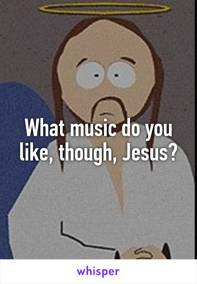 What music do you like, though, Jesus?