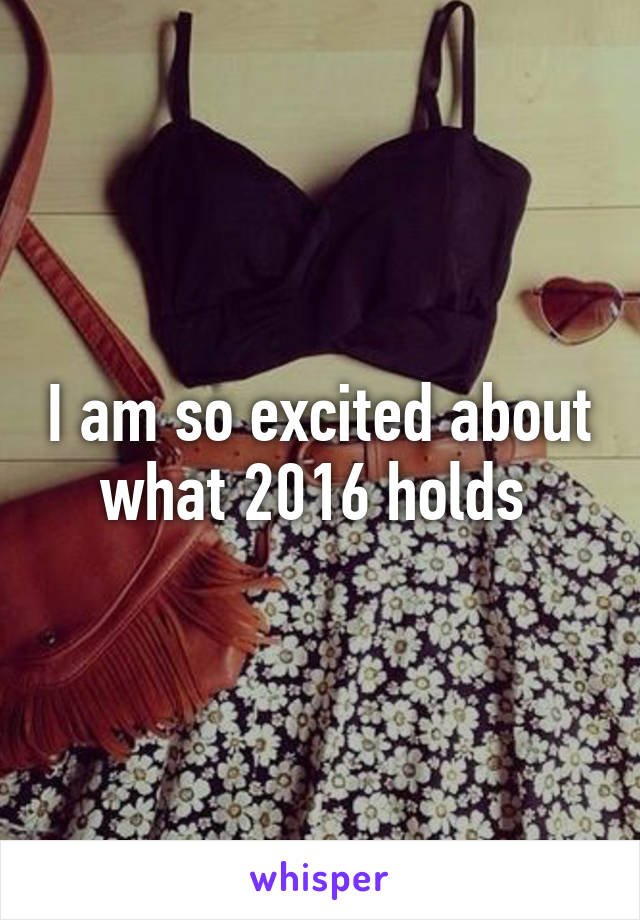 I am so excited about what 2016 holds 