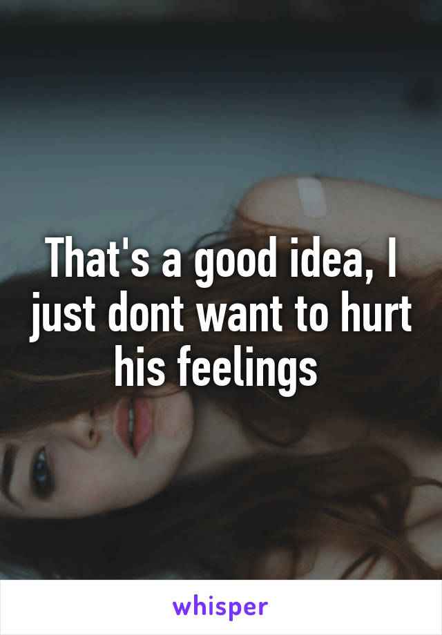 That's a good idea, I just dont want to hurt his feelings 