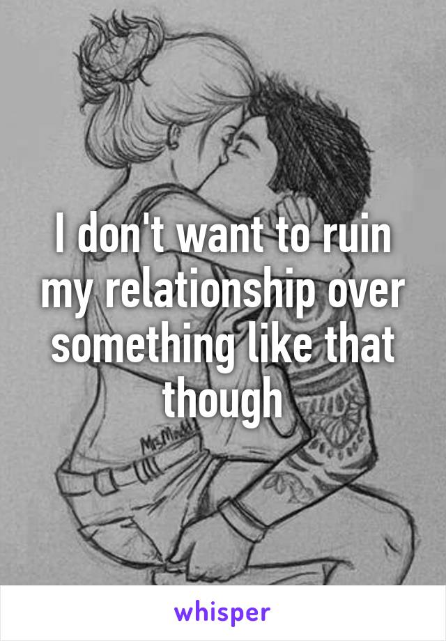 I don't want to ruin my relationship over something like that though