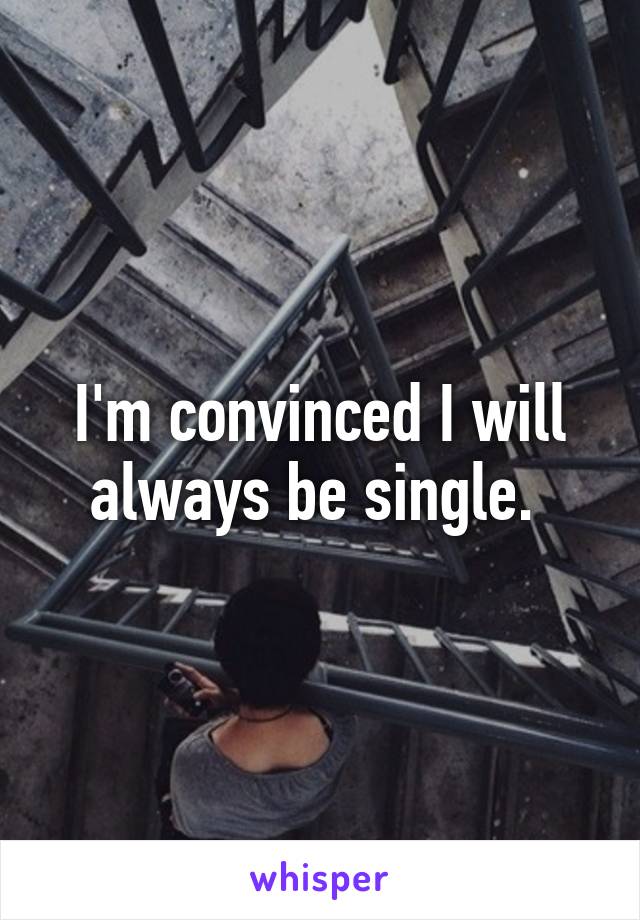 I'm convinced I will always be single. 