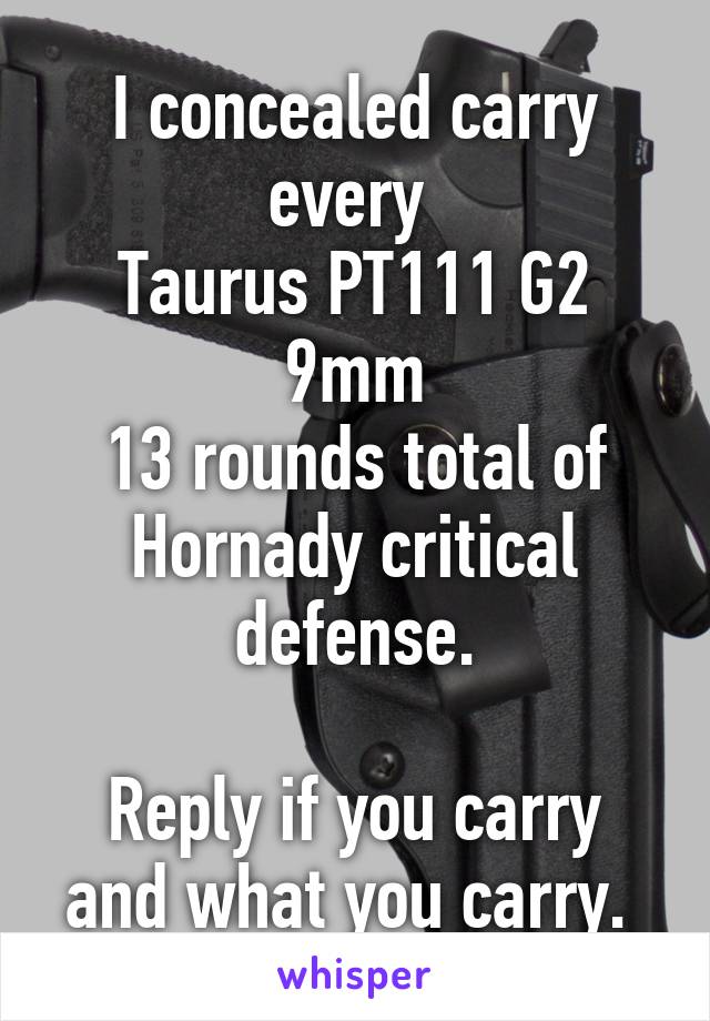 I concealed carry every 
Taurus PT111 G2 9mm
13 rounds total of Hornady critical defense.

Reply if you carry and what you carry. 