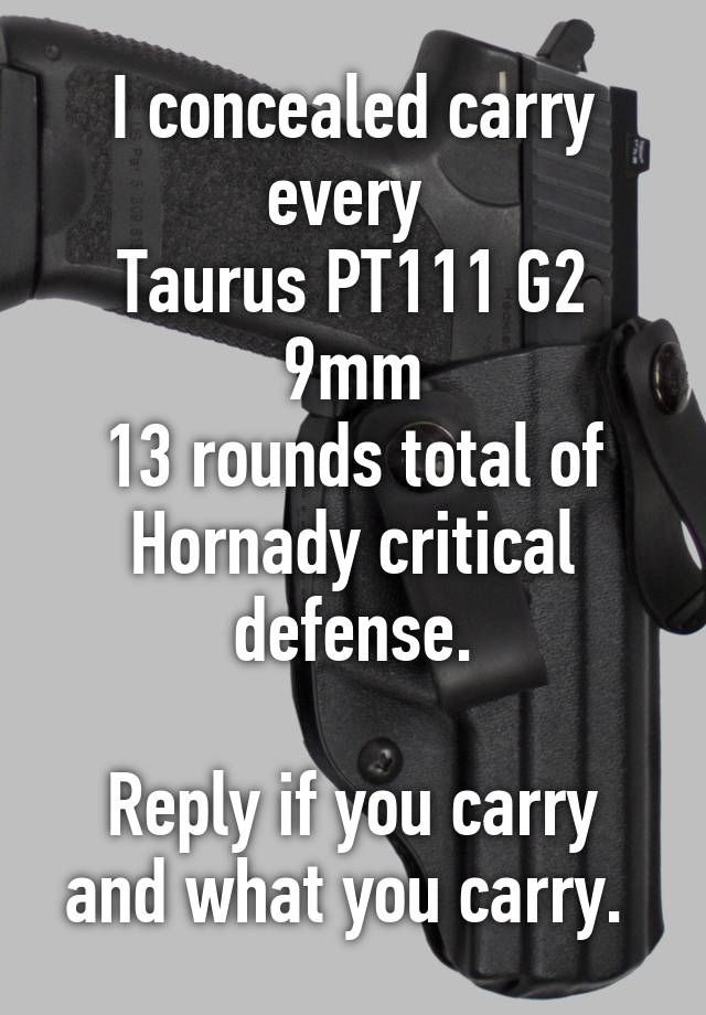 I concealed carry every 
Taurus PT111 G2 9mm
13 rounds total of Hornady critical defense.

Reply if you carry and what you carry. 