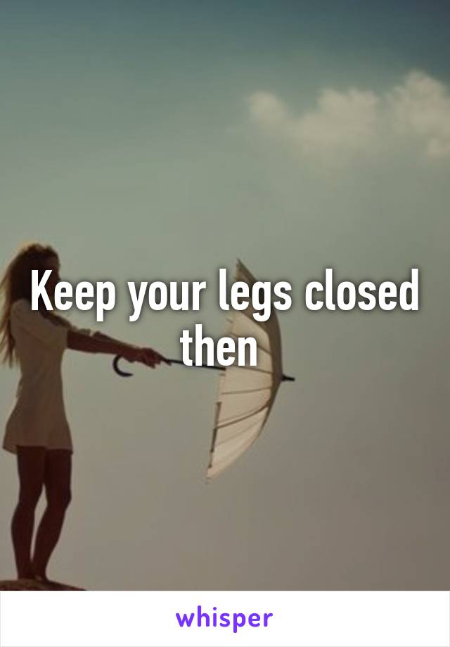 Keep your legs closed then 