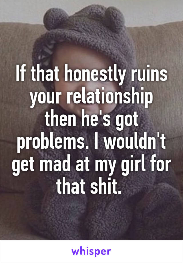 If that honestly ruins your relationship then he's got problems. I wouldn't get mad at my girl for that shit. 