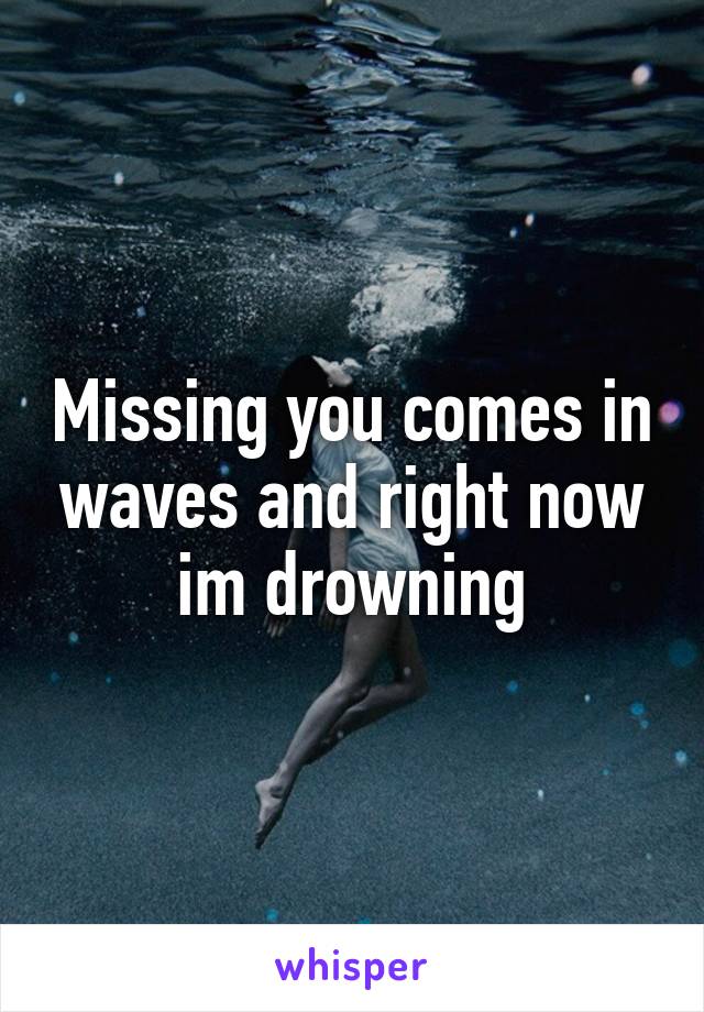 Missing you comes in waves and right now im drowning