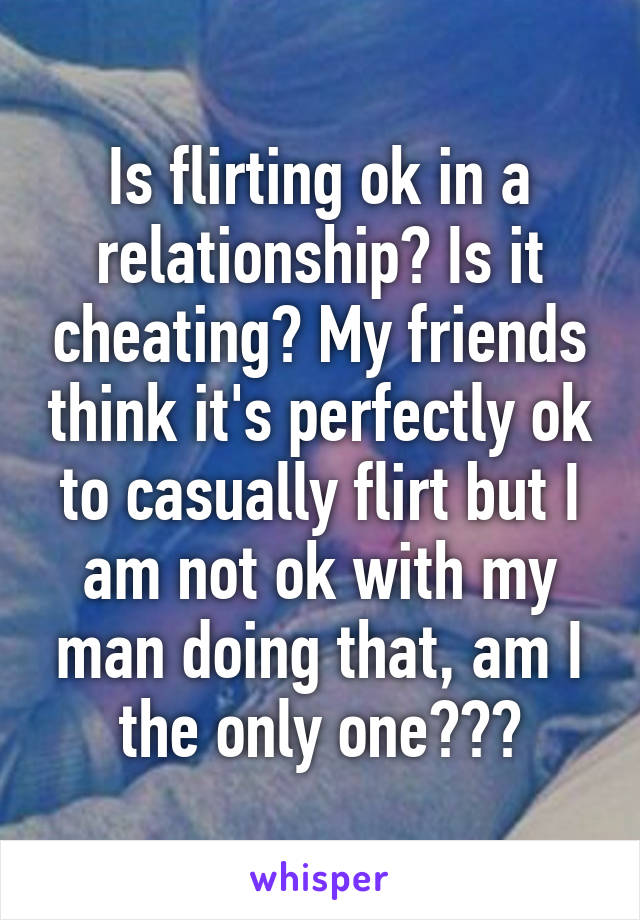 Is flirting ok in a relationship? Is it cheating? My friends think it's perfectly ok to casually flirt but I am not ok with my man doing that, am I the only one???