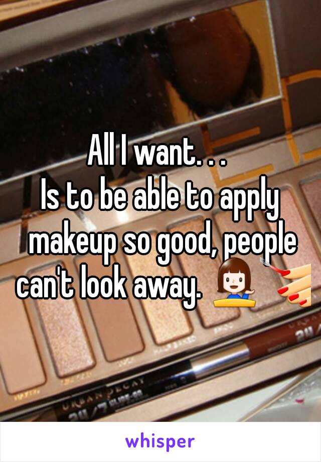 All I want. . . 
Is to be able to apply makeup so good, people can't look away. 💁💅