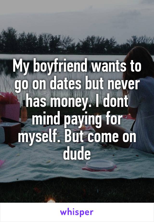 My boyfriend wants to go on dates but never has money. I dont mind paying for myself. But come on dude