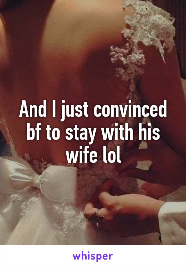 And I just convinced bf to stay with his wife lol