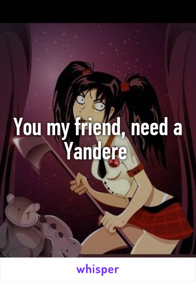 You my friend, need a Yandere 