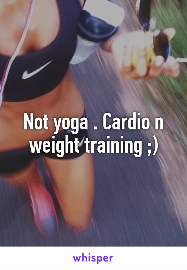 Not yoga . Cardio n weight training ;)