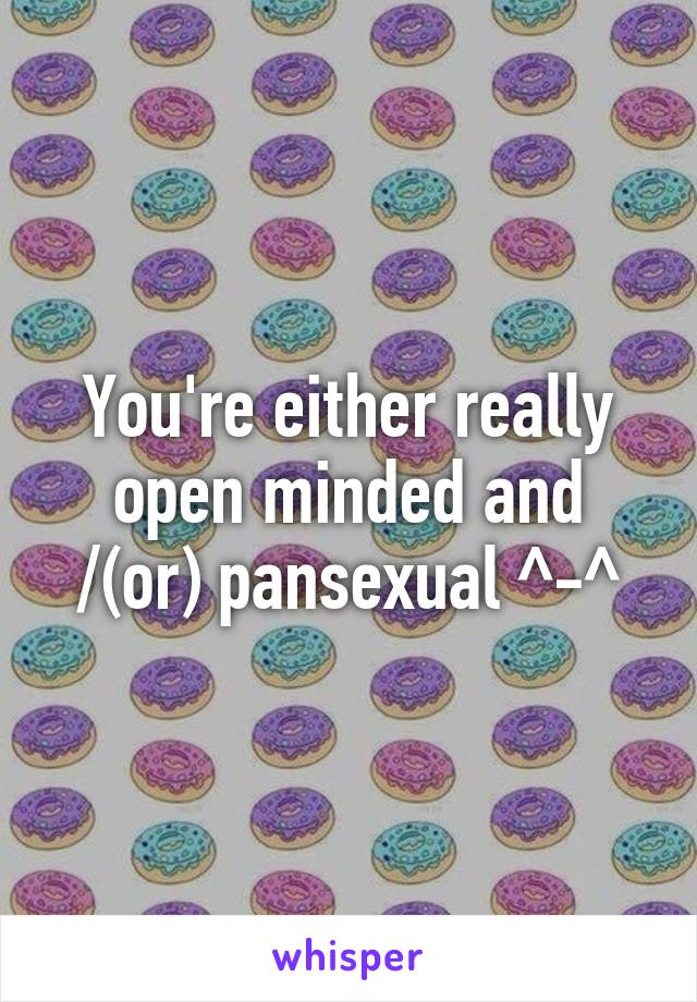 You're either really open minded and /(or) pansexual ^-^