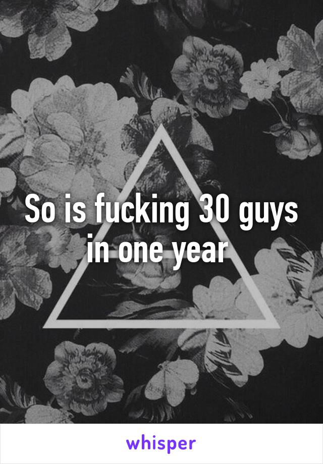 So is fucking 30 guys in one year 