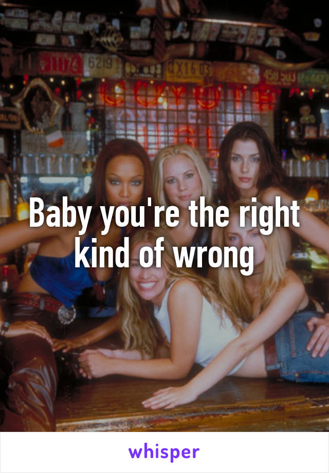 Baby you're the right kind of wrong