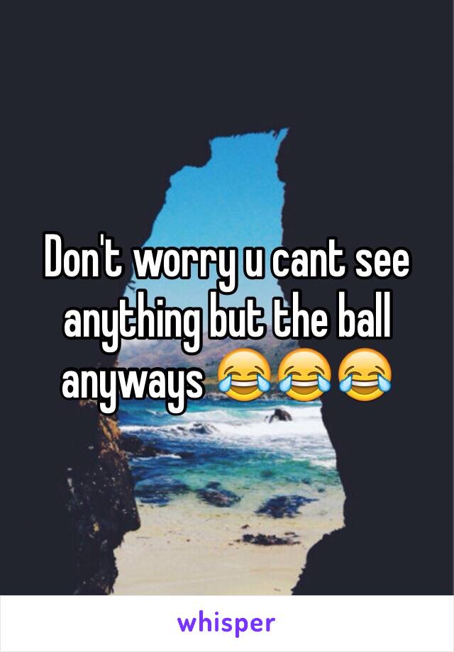 Don't worry u cant see anything but the ball anyways 😂😂😂