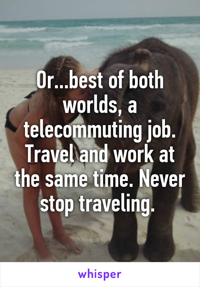 Or...best of both worlds, a telecommuting job. Travel and work at the same time. Never stop traveling. 