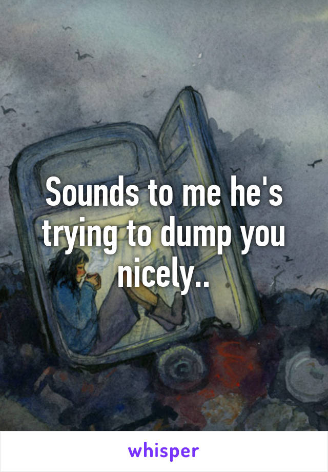 Sounds to me he's trying to dump you nicely..