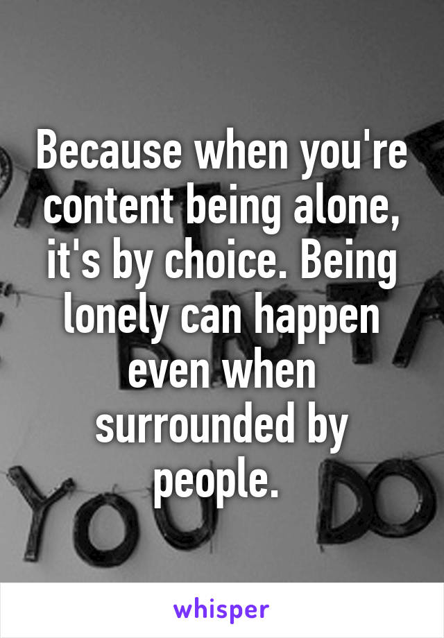 Because when you're content being alone, it's by choice. Being lonely can happen even when surrounded by people. 