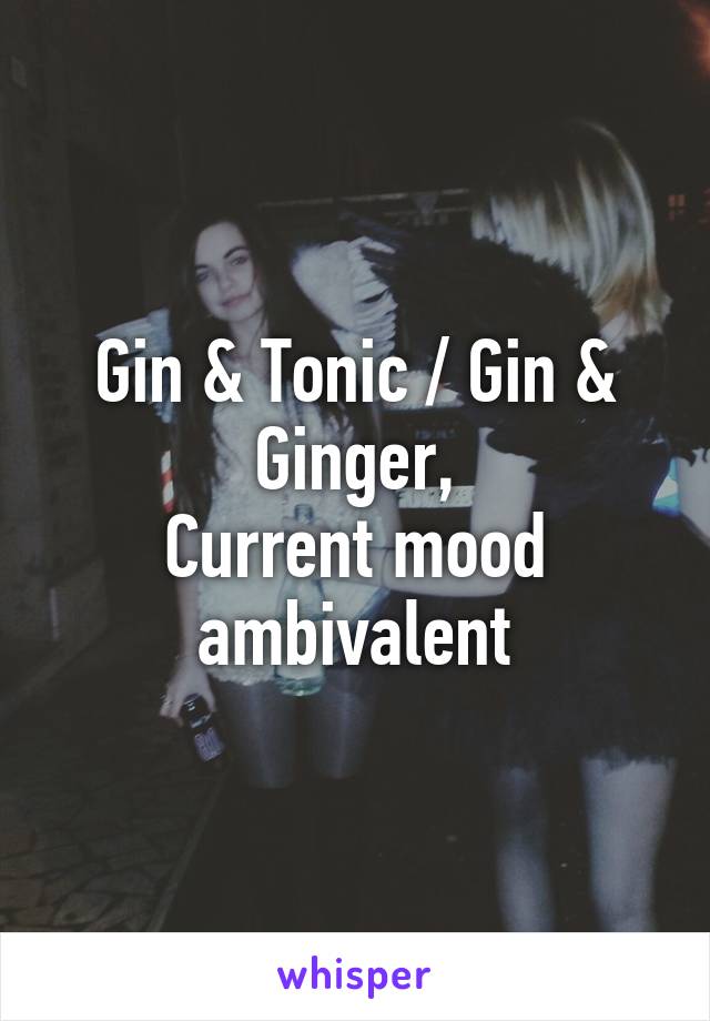 Gin & Tonic / Gin & Ginger,
Current mood ambivalent