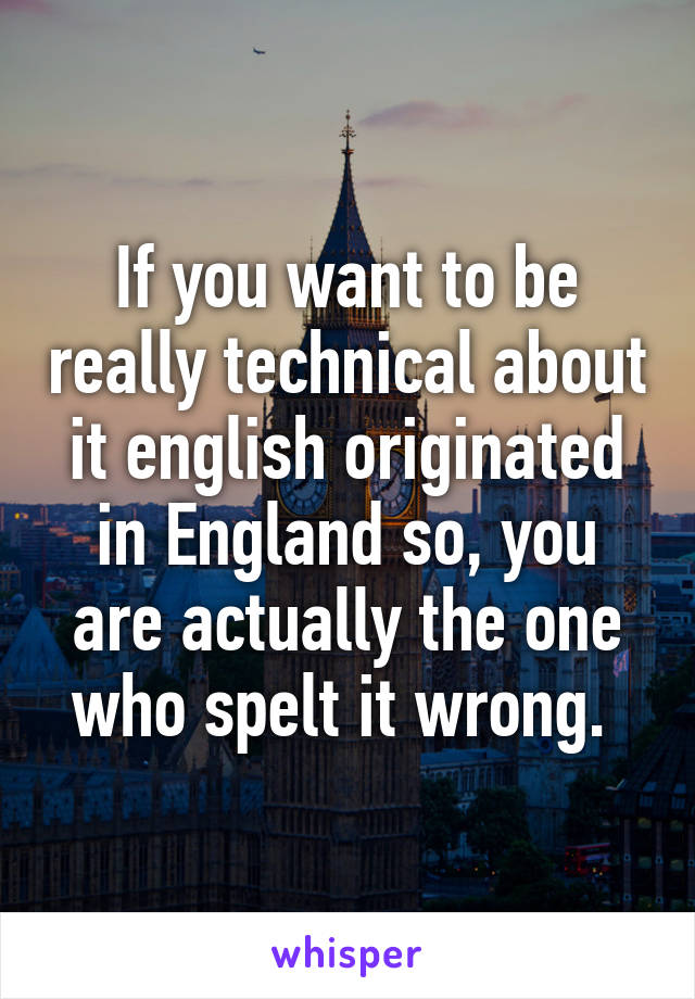 If you want to be really technical about it english originated in England so, you are actually the one who spelt it wrong. 