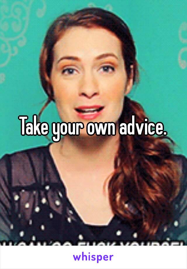 Take your own advice.