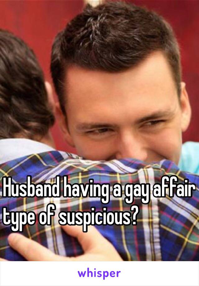 Husband having a gay affair
type of suspicious?