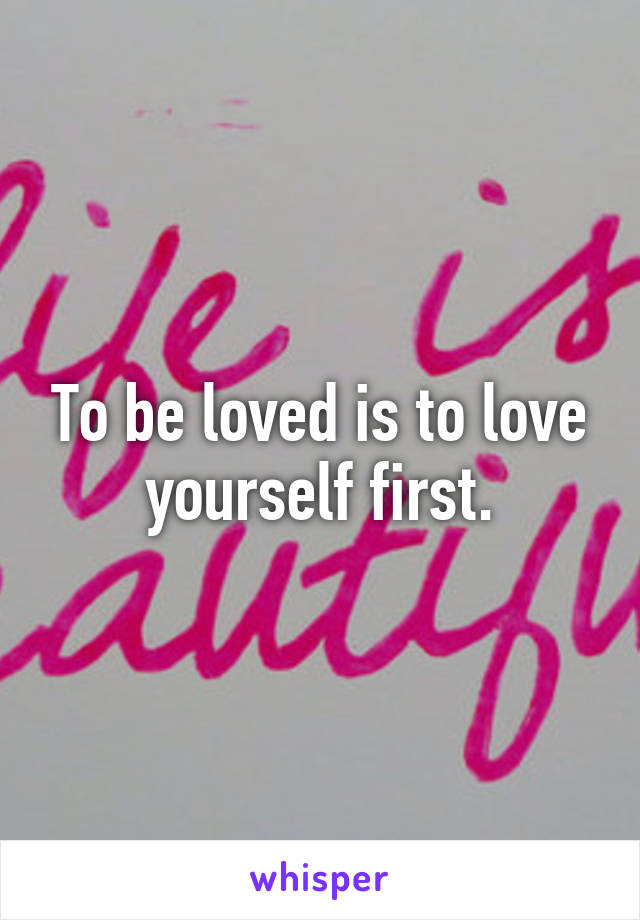 To be loved is to love yourself first.
