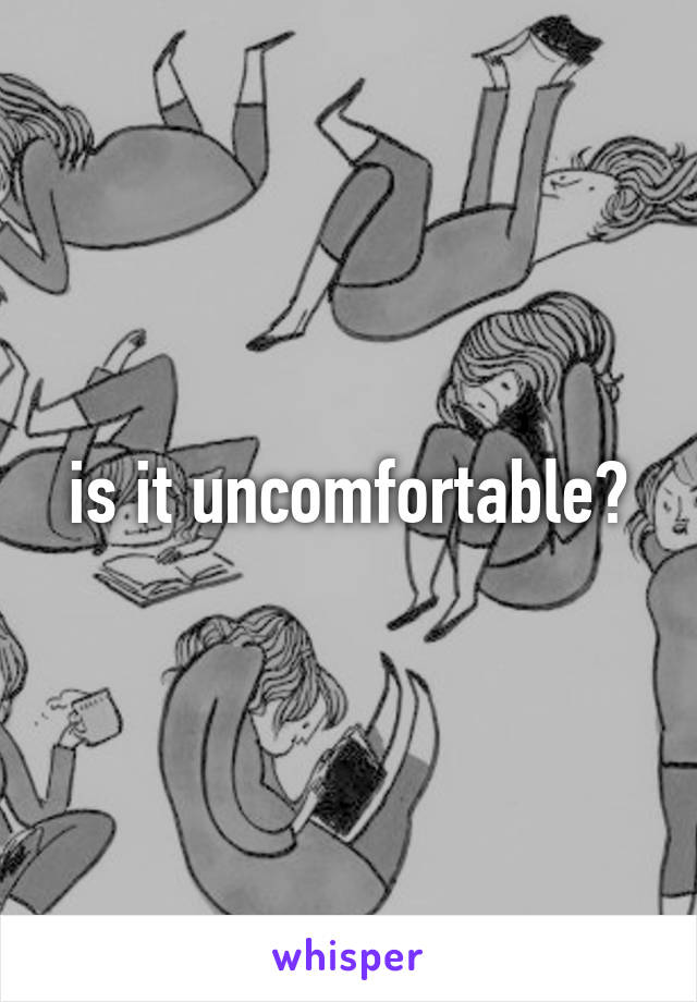 is it uncomfortable?